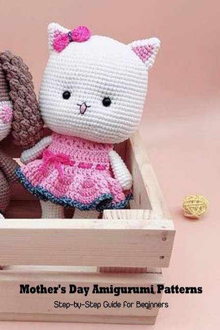 Mother's Day Amigurumi Patterns: Step-by-step Guide For Beginners: Mother's Day Gift 2021, Happy Mother's Day, Gift For Mom