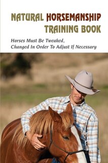 Natural Horsemanship Training Book: Horses Must Be Tweaked, Changed In Order To Adjust If Necessary: Horse Training For Beginners