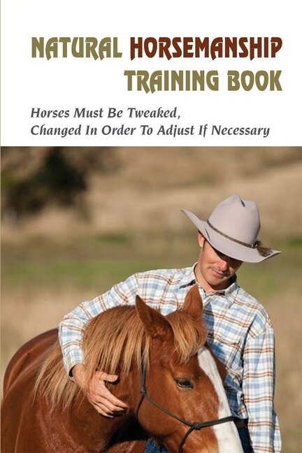 Natural Horsemanship Training Book: Horses Must Be Tweaked, Changed In Order To Adjust If Necessary: Horse Training For Beginners