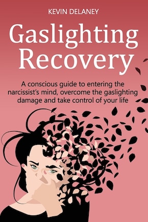 Gaslighting Recovery: A Conscious Guide to Entering the Narcissist's Mind, Overcome the Damage from Gaslighting, Take Control of Your Life