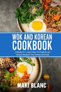 Wok And Korean Cookbook: 2 Books In 1: Learn How To Prepare 140 Classic Recipes From Korea And Asia