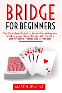 Bridge for Beginners: The Complete Guide to Learn Everything You need to know about Bridge with the best and effective Tactics and Strategies