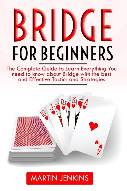 Bridge for Beginners: The Complete Guide to Learn Everything You need to know about Bridge with the best and effective Tactics and Strategies