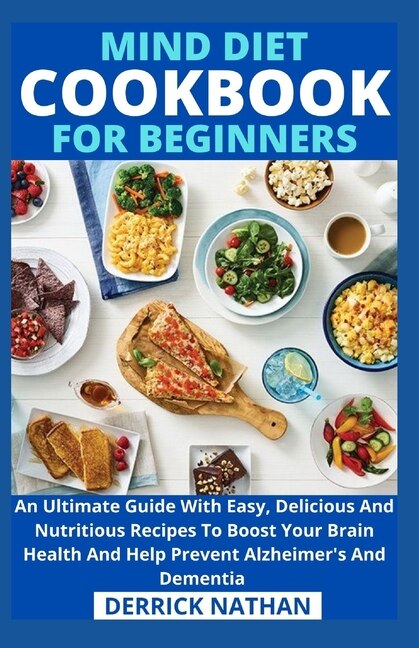 Mind Diet Cookbook For Beginners: An Ultimate Guide With Easy, Delicious And Nutritious Recipes To Boost Your Brain Health And Help Prevent Alzheimer's And Dementia