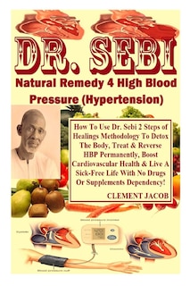 Dr. Sebi Natural Remedy 4 High Blood Pressure (Hypertension): How To Use Dr. Sebi 2 Steps of Healings Methodology To Detox The Body, Treat & Reverse HBP Permanently, Boost Cardiovascular Health & Live A Sick-Free Life With No Drugs Or Supplements...