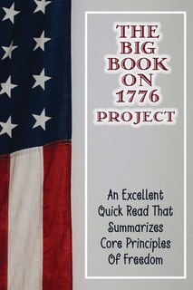 The Big Book On 1776 Project: An Excellent Quick Read That Summarizes Core Principles Of Freedom: Who Started The 1776 Project