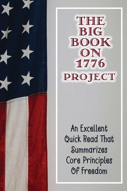 The Big Book On 1776 Project: An Excellent Quick Read That Summarizes Core Principles Of Freedom: Who Started The 1776 Project