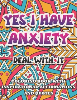 Front cover_Yes I Have Anxiety, Deal With It Inspirational Affirmations And Quotes Coloring Book
