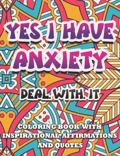 Front cover_Yes I Have Anxiety, Deal With It Inspirational Affirmations And Quotes Coloring Book