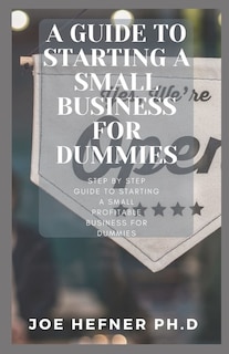 A Guide To Starting A Small Business For Dummies: Step By Step Guide To Starting A Small Profitable Business For Dummies