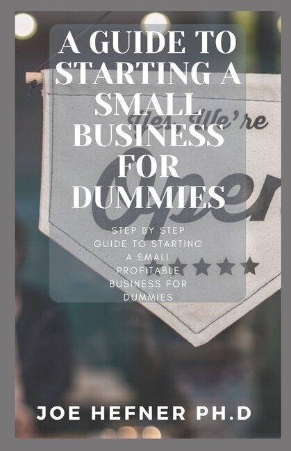 A Guide To Starting A Small Business For Dummies: Step By Step Guide To Starting A Small Profitable Business For Dummies