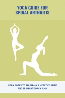 Yoga Guide For Spinal Arthritis: Yoga Poses To Maintain A Healthy Spine And Eliminate Back Pain: : Yoga Poses For Spinal Problems