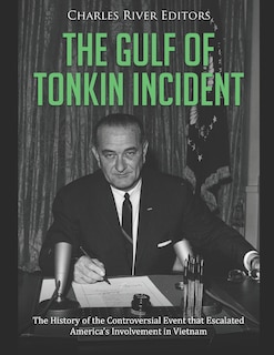 The Gulf of Tonkin Incident: The History of the Controversial Event that Escalated America's Involvement in Vietnam