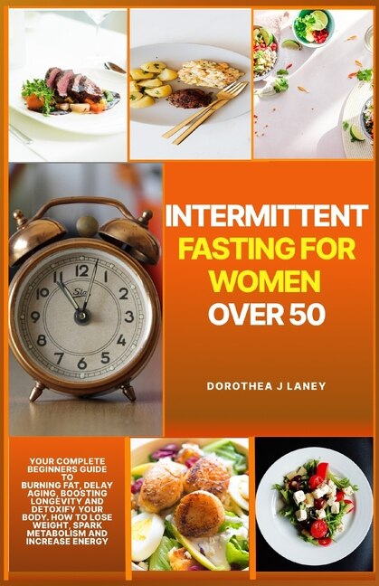 Intermittent Fasting For Women Over 50: Your Complete Beginners Guide to Burning Fat, Delay Aging, Boosting Longevity And Detoxify Your Body. How to Lose Weight, Spark Metabolism and Increase Energy