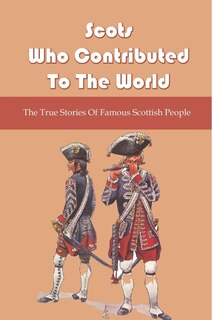 Scots Who Contributed To The World: The True Stories Of Famous Scottish People: How The Scots Did Great To Influence The World