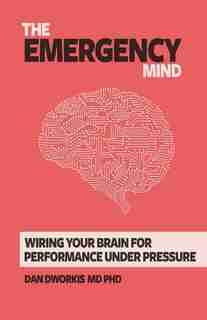 The Emergency Mind: Wiring Your Brain for Performance Under Pressure by Dan Dworkis