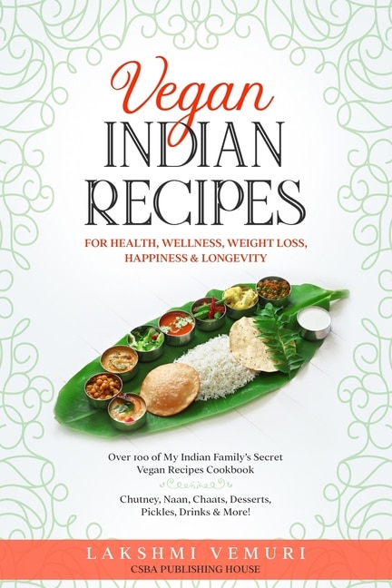 Vegan Indian Recipes for Health, Wellness, Weight Loss, Happiness & Longevity: Over 100 of My Indian Family's Secret Vegan Recipes Cookbook Chutney, Naan, Chaats, Desserts, Pickles, Drinks, and More!