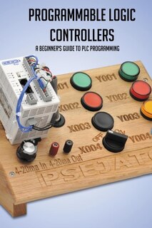 Programmable Logic Controllers: A Beginner's Guide To Plc Programming: Plc Projects For Beginners
