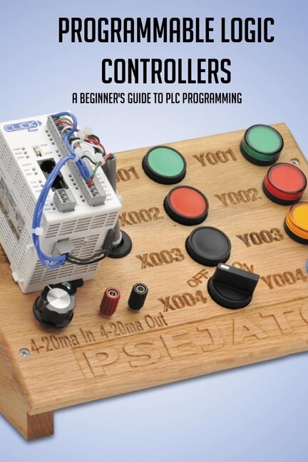 Programmable Logic Controllers: A Beginner's Guide To Plc Programming: Plc Projects For Beginners