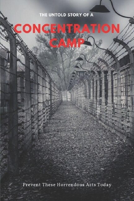 The Untold Story Of A Concentration Camp: Prevent These Horrendous Acts Today: Concentration Camps History Ww2