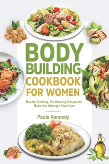 Bodybuilding Cookbook for Women: Muscle-Building, Fat Burning Recipes to Make You Stronger Than Ever