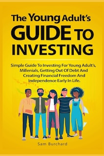 The Young Adult's Guide to Investing: Simple Guide To Investing For Young People, Millenials, Getting Out Of Debt And Creating Financial Freedom And Independence Early In Life.