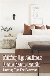 Tidying Up Methods From Marie Kondo: Amazing Tips For Everyone: Marie Kondo Organization Tips