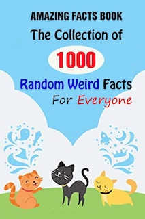 Amazing Facts Book: The Collection of 1000 Random Weird Facts For Everyone