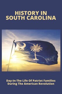 History In South Carolina: Day-In-The Life Of Patriot Families During The American Revolution: Promblems Of A Family During The Revolutionary War