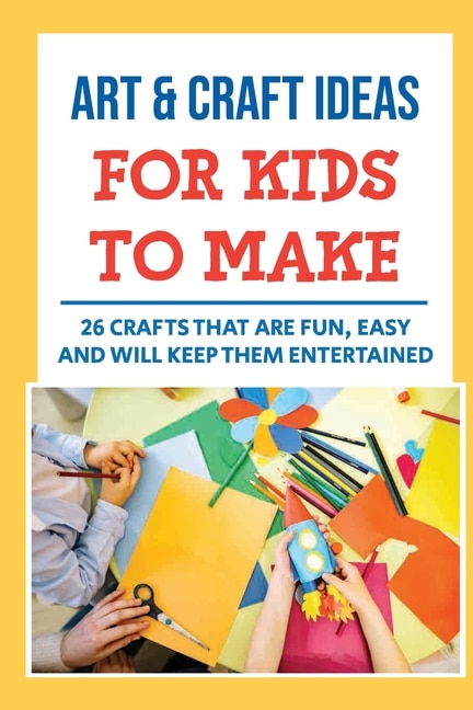 Art & Craft Ideas For Kids To Make: 26 Crafts That Are Fun, Easy And Will Keep Them Entertained