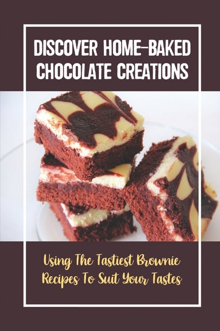 Discover Home-Baked Chocolate Creations: Using The Tastiest Brownie Recipes To Suit Your Tastes