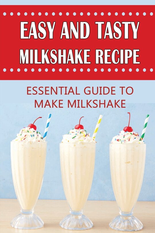 Easy And Tasty Milkshake Recipe: Essential Guide To Make Milkshake: A