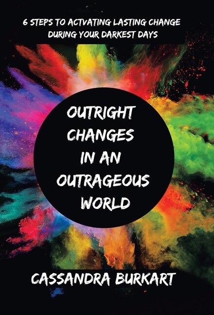 Outright Changes in an Outrageous World: 6 Steps to Activating Lasting Change During Your Darkest Days