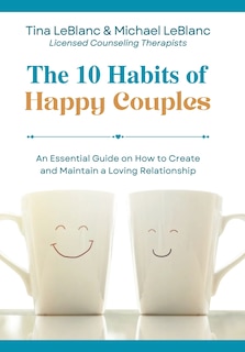 The 10 Habits of Happy Couples: An Essential Guide on How to Create and Maintain a Loving Relationship