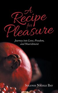 A Recipe for Pleasure: Journey into Love, Freedom, and Nourishment