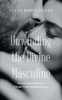 Unwinding the Divine Masculine: Discovering the Secrets to Divine Union and Sacred Love