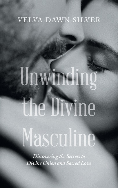 Unwinding the Divine Masculine: Discovering the Secrets to Divine Union and Sacred Love