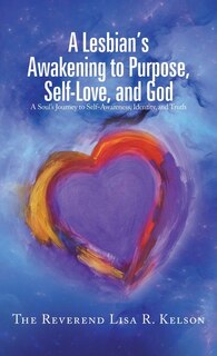 A Lesbian's Awakening to Purpose, Self-Love, and God: A Soul's Journey to Self-Awareness, Identity, and Truth