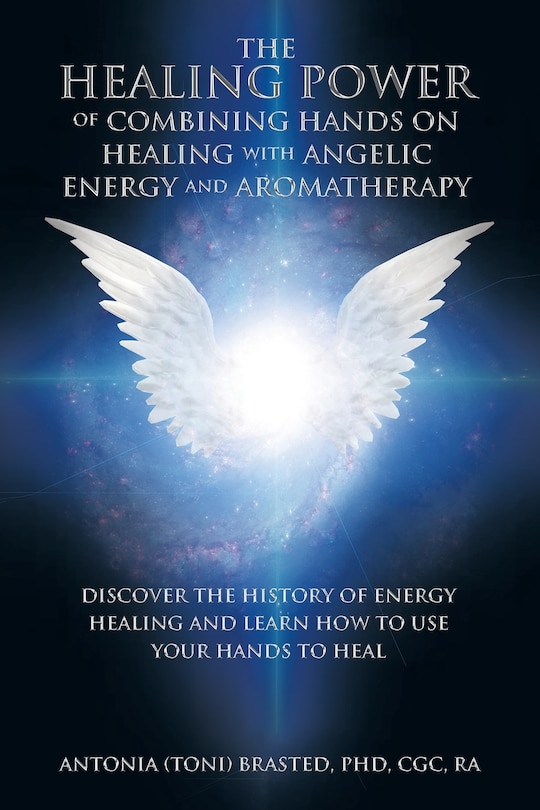 The Healing Power of Combining Hands on Healing with Angelic Energy and Aromatherapy: Discover the History of Energy Healingand Learn How to Use Your Hands to Heal