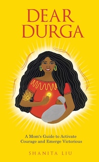 Dear Durga: A Mom's Guide to Activate Courage and Emerge Victorious