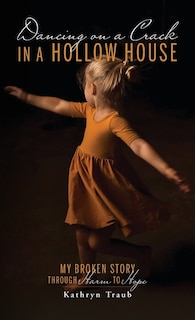 Dancing on a Crack in a Hollow House: My Broken Story - through Harm to Hope