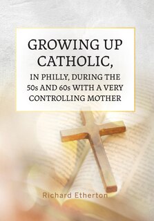 Couverture_Growing Up Catholic, in Philly, During the 50s and 60s With a Very Controlling Mother