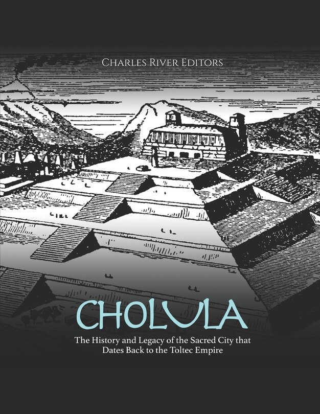 Cholula: The History and Legacy of the Sacred City that Dates Back to the Toltec Empire