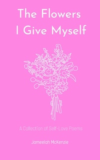 The Flowers I Give Myself: A Collection of Self-Love Poems