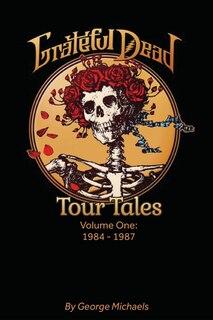 Grateful Dead Tour Tales: Volume One: 1984-1987