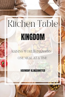 Kitchen Table Kingdom: Raising World Changers, One Meal at A Time