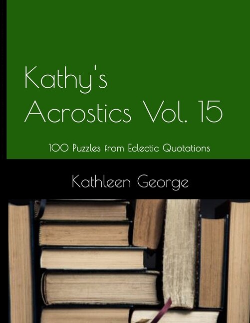 Kathy's Acrostics Volume 15: 100 Puzzles from Eclectic Quotations