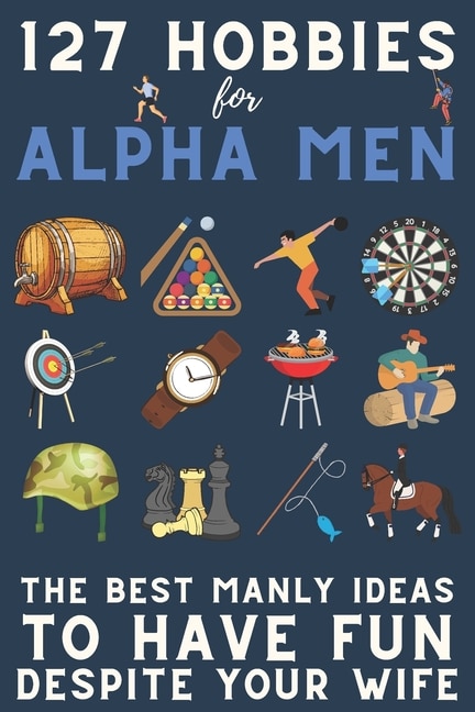 127 Hobbies for Alpha Men: The Best Manly Ideas To Have Fun, Despite Your Wife