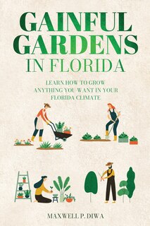 Gainful Gardens in Florida: Learn How To Grow Anything You Want In Your Florida Climate