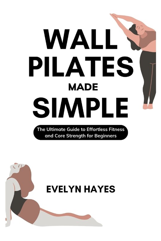 Wall Pilates Made Simple The Ultimate Guide to Effortless Fitness and